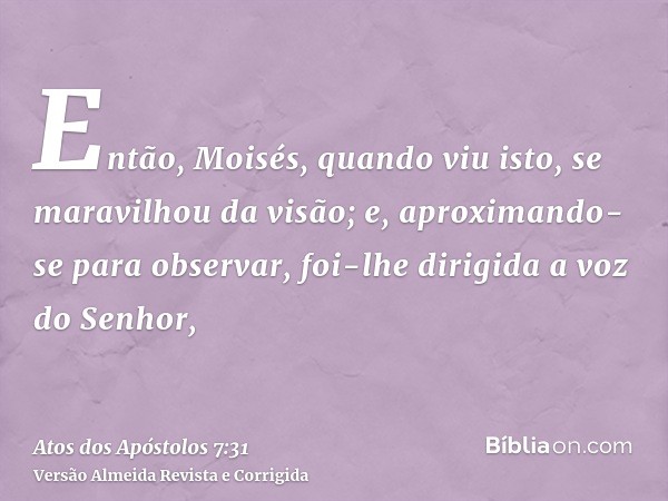 Então, Moisés, quando viu isto, se maravilhou da visão; e, aproximando-se para observar, foi-lhe dirigida a voz do Senhor,