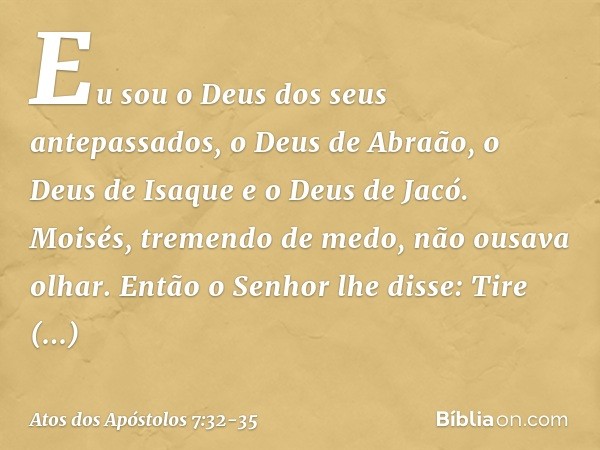 'Eu sou o Deus dos seus antepassados, o Deus de Abraão, o Deus de Isaque e o Deus de Jacó'. Moisés, tremendo de medo, não ousava olhar. "Então o Senhor lhe diss
