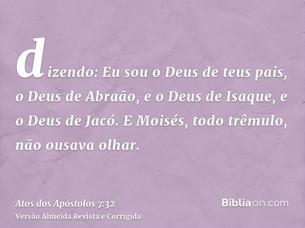 dizendo: Eu sou o Deus de teus pais, o Deus de Abraão, e o Deus de Isaque, e o Deus de Jacó. E Moisés, todo trêmulo, não ousava olhar.