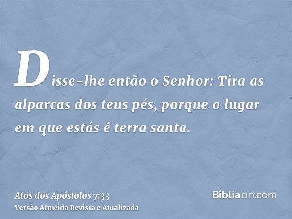 Disse-lhe então o Senhor: Tira as alparcas dos teus pés, porque o lugar em que estás é terra santa.