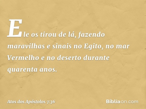 Ele os tirou de lá, fazendo maravilhas e sinais no Egito, no mar Vermelho e no deserto durante quarenta anos. -- Atos dos Apóstolos 7:36