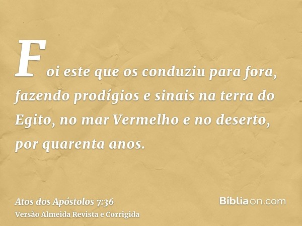 Foi este que os conduziu para fora, fazendo prodígios e sinais na terra do Egito, no mar Vermelho e no deserto, por quarenta anos.