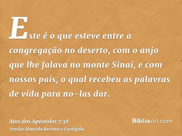 Este é o que esteve entre a congregação no deserto, com o anjo que lhe falava no monte Sinai, e com nossos pais, o qual recebeu as palavras de vida para no-las 