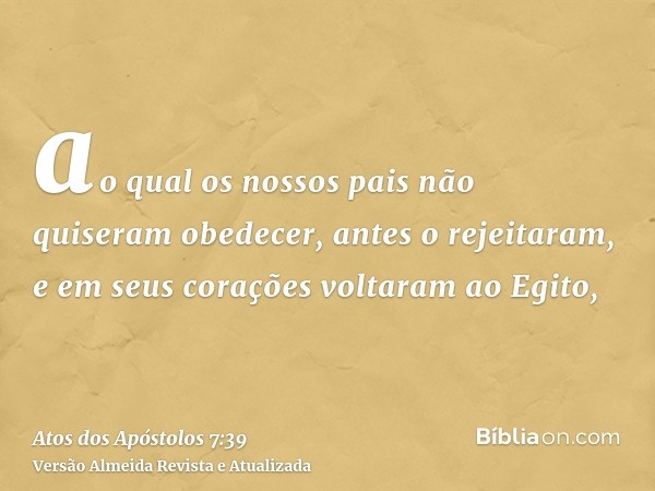 ao qual os nossos pais não quiseram obedecer, antes o rejeitaram, e em seus corações voltaram ao Egito,