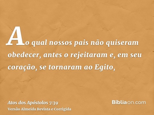 Ao qual nossos pais não quiseram obedecer, antes o rejeitaram e, em seu coração, se tornaram ao Egito,