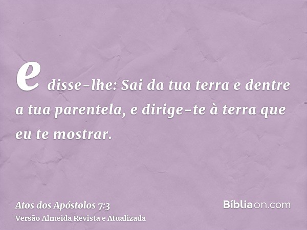 e disse-lhe: Sai da tua terra e dentre a tua parentela, e dirige-te à terra que eu te mostrar.