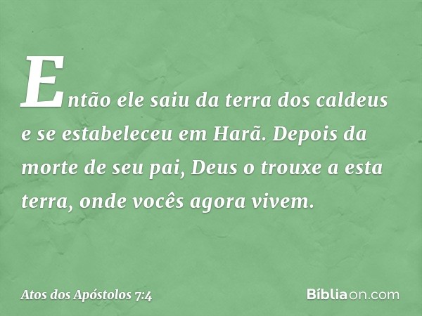 "Então ele saiu da terra dos caldeus e se estabeleceu em Harã. Depois da morte de seu pai, Deus o trouxe a esta terra, onde vocês agora vivem. -- Atos dos Apóst