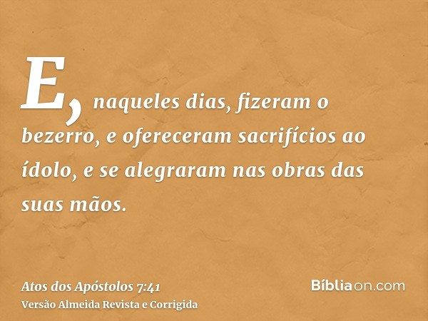 E, naqueles dias, fizeram o bezerro, e ofereceram sacrifícios ao ídolo, e se alegraram nas obras das suas mãos.