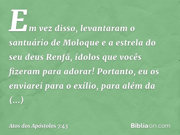 Em vez disso, levantaram
o santuário de Moloque
e a estrela do seu deus Renfã,
ídolos que vocês fizeram
para adorar!
Portanto, eu os enviarei
para o exílio,
par