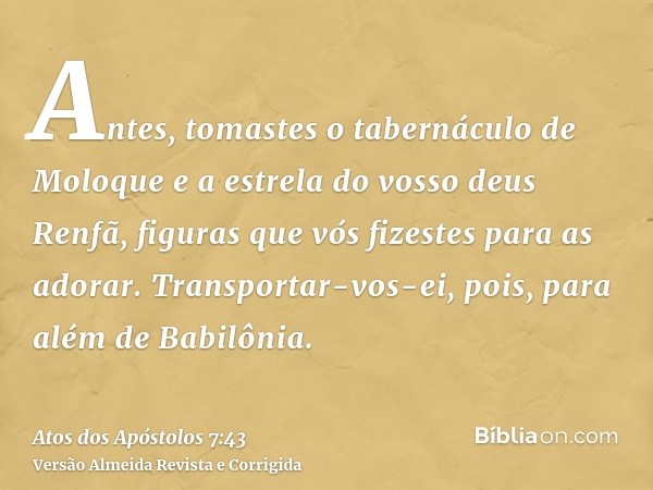 Antes, tomastes o tabernáculo de Moloque e a estrela do vosso deus Renfã, figuras que vós fizestes para as adorar. Transportar-vos-ei, pois, para além de Babilô