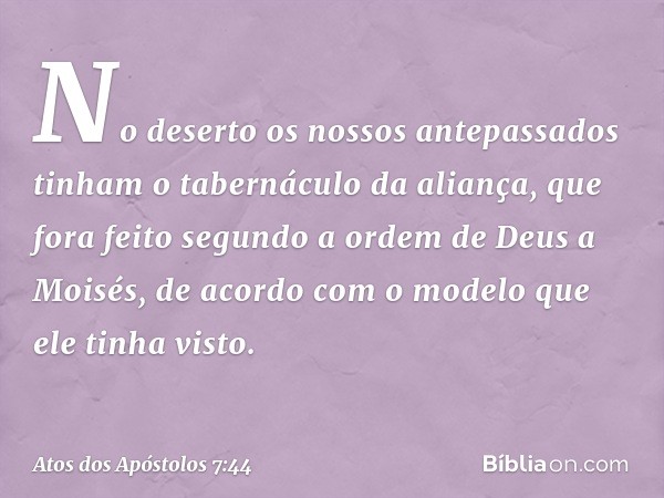 "No deserto os nossos antepassados tinham o tabernáculo da aliança, que fora feito segundo a ordem de Deus a Moisés, de acordo com o modelo que ele tinha visto.