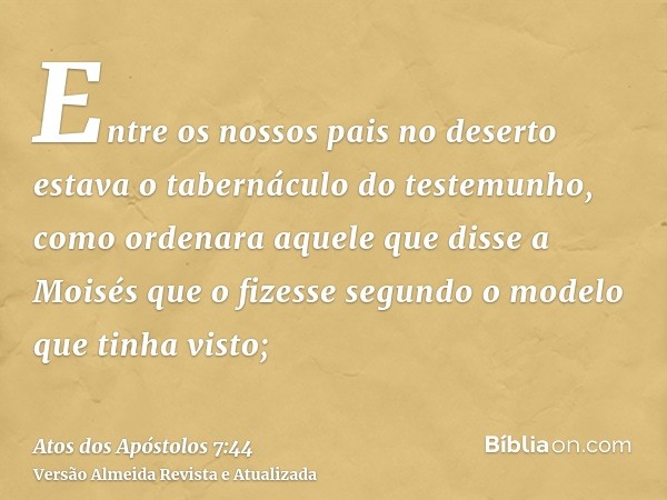 Entre os nossos pais no deserto estava o tabernáculo do testemunho, como ordenara aquele que disse a Moisés que o fizesse segundo o modelo que tinha visto;