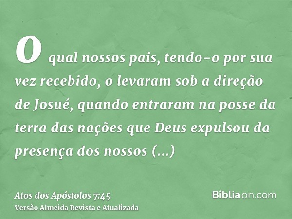 o qual nossos pais, tendo-o por sua vez recebido, o levaram sob a direção de Josué, quando entraram na posse da terra das nações que Deus expulsou da presença d