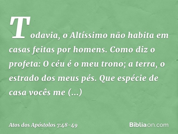 "Todavia, o Altíssimo não habita em casas feitas por homens. Como diz o profeta: " 'O céu é o meu trono;
a terra,
o estrado dos meus pés.
Que espécie de casa
vo