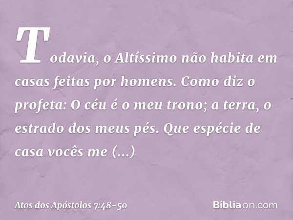 "Todavia, o Altíssimo não habita em casas feitas por homens. Como diz o profeta: " 'O céu é o meu trono;
a terra,
o estrado dos meus pés.
Que espécie de casa
vo