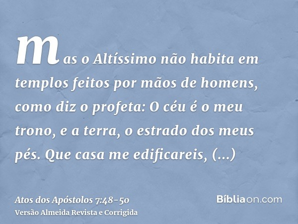 mas o Altíssimo não habita em templos feitos por mãos de homens, como diz o profeta:O céu é o meu trono, e a terra, o estrado dos meus pés. Que casa me edificar