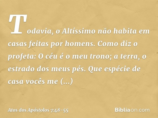 "Todavia, o Altíssimo não habita em casas feitas por homens. Como diz o profeta: " 'O céu é o meu trono;
a terra,
o estrado dos meus pés.
Que espécie de casa
vo