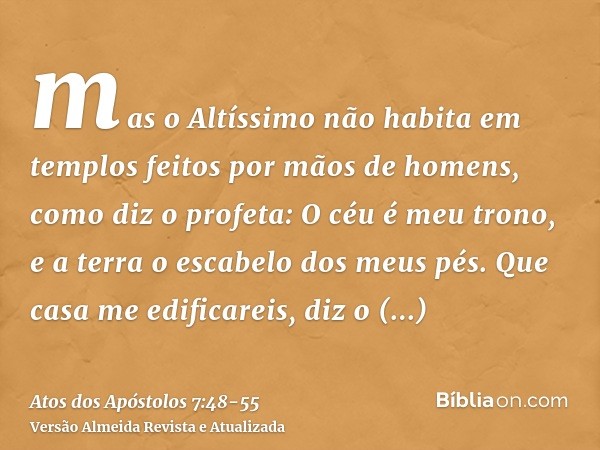 mas o Altíssimo não habita em templos feitos por mãos de homens, como diz o profeta:O céu é meu trono, e a terra o escabelo dos meus pés. Que casa me edificarei