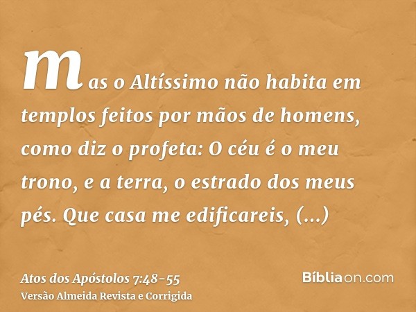 mas o Altíssimo não habita em templos feitos por mãos de homens, como diz o profeta:O céu é o meu trono, e a terra, o estrado dos meus pés. Que casa me edificar