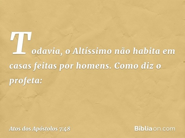 "Todavia, o Altíssimo não habita em casas feitas por homens. Como diz o profeta: -- Atos dos Apóstolos 7:48