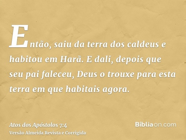 Então, saiu da terra dos caldeus e habitou em Harã. E dali, depois que seu pai faleceu, Deus o trouxe para esta terra em que habitais agora.
