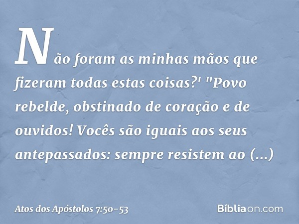 Não foram as minhas mãos que fizeram todas estas coisas?' "Povo rebelde, obstinado de coração e de ouvidos! Vocês são iguais aos seus antepassados: sempre resis