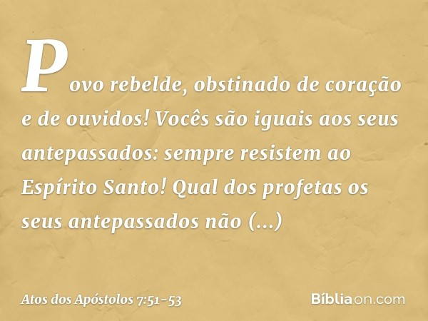 "Povo rebelde, obstinado de coração e de ouvidos! Vocês são iguais aos seus antepassados: sempre resistem ao Espírito Santo! Qual dos profetas os seus antepassa