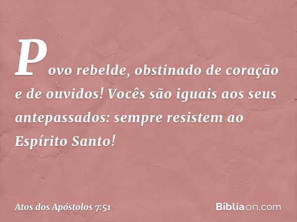 "Povo rebelde, obstinado de coração e de ouvidos! Vocês são iguais aos seus antepassados: sempre resistem ao Espírito Santo! -- Atos dos Apóstolos 7:51