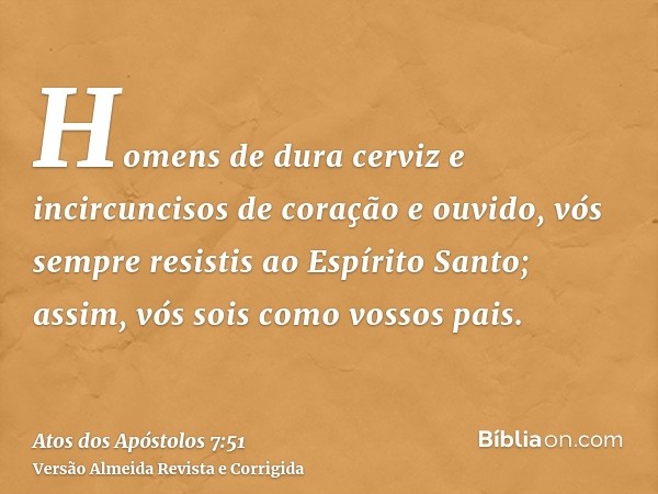 Homens de dura cerviz e incircuncisos de coração e ouvido, vós sempre resistis ao Espírito Santo; assim, vós sois como vossos pais.
