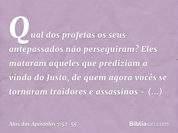 Qual dos profetas os seus antepassados não perseguiram? Eles mataram aqueles que prediziam a vinda do Justo, de quem agora vocês se tornaram traidores e assassi