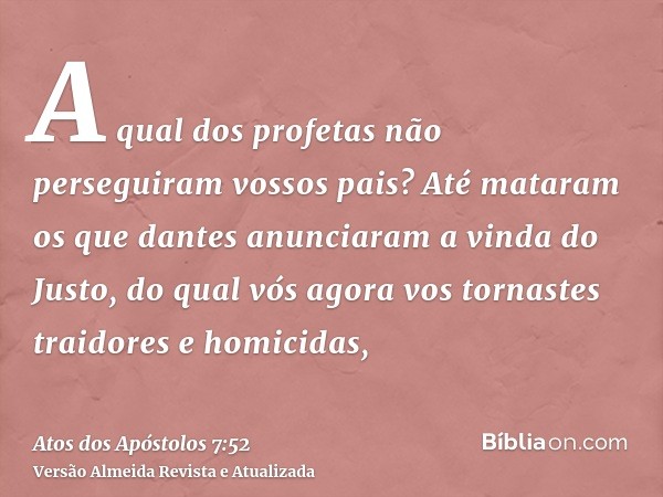 A qual dos profetas não perseguiram vossos pais? Até mataram os que dantes anunciaram a vinda do Justo, do qual vós agora vos tornastes traidores e homicidas,