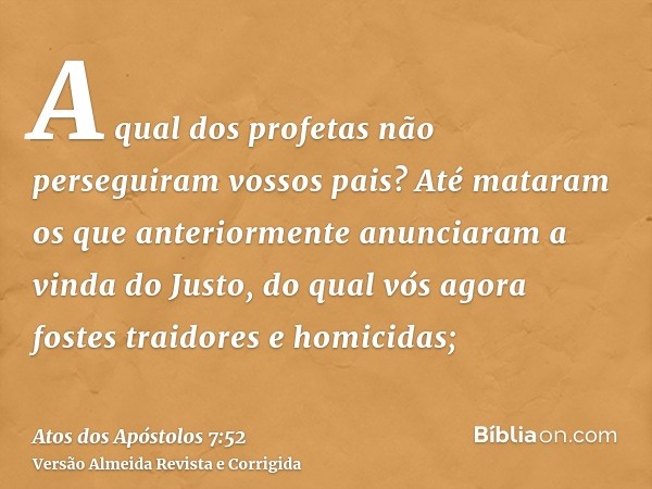 A qual dos profetas não perseguiram vossos pais? Até mataram os que anteriormente anunciaram a vinda do Justo, do qual vós agora fostes traidores e homicidas;