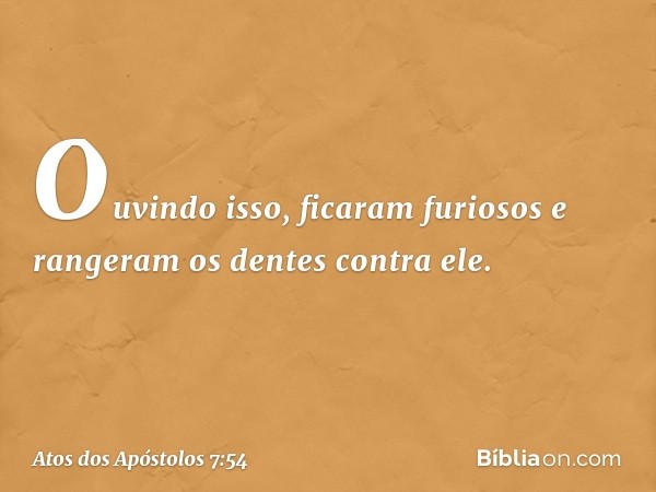 Ouvindo isso, ficaram furiosos e rangeram os dentes contra ele. -- Atos dos Apóstolos 7:54