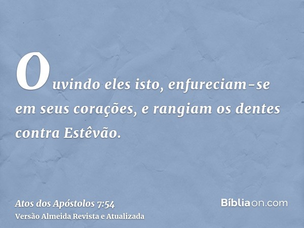 Ouvindo eles isto, enfureciam-se em seus corações, e rangiam os dentes contra Estêvão.