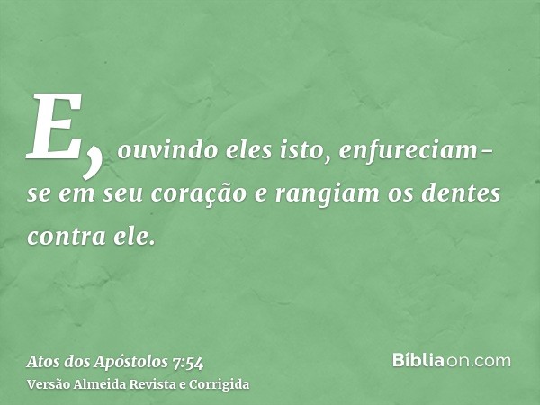 E, ouvindo eles isto, enfureciam-se em seu coração e rangiam os dentes contra ele.