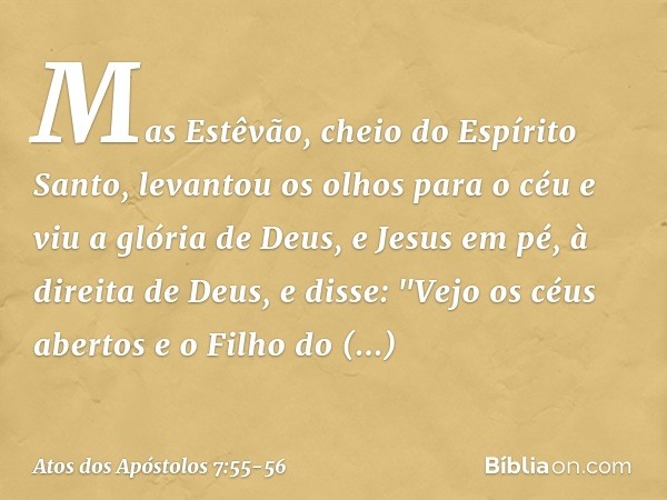 Mas Estêvão, cheio do Espírito Santo, levantou os olhos para o céu e viu a glória de Deus, e Jesus em pé, à direita de Deus, e disse: "Vejo os céus abertos e o