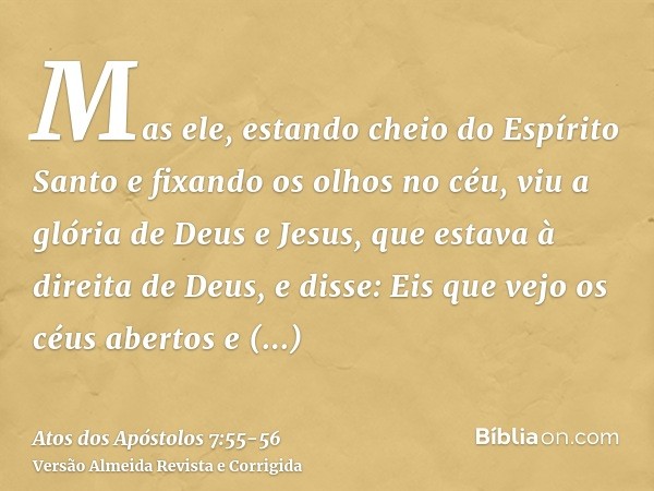 Mas ele, estando cheio do Espírito Santo e fixando os olhos no céu, viu a glória de Deus e Jesus, que estava à direita de Deus,e disse: Eis que vejo os céus abe