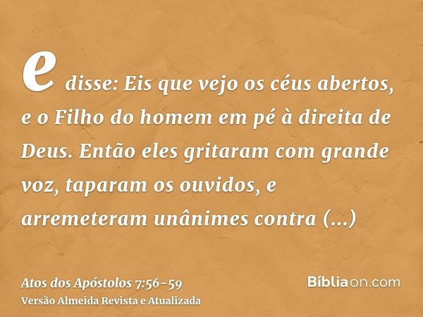 e disse: Eis que vejo os céus abertos, e o Filho do homem em pé à direita de Deus.Então eles gritaram com grande voz, taparam os ouvidos, e arremeteram unânimes