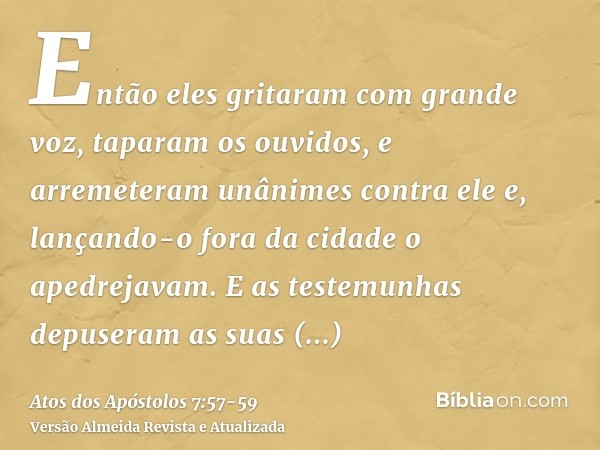 Então eles gritaram com grande voz, taparam os ouvidos, e arremeteram unânimes contra elee, lançando-o fora da cidade o apedrejavam. E as testemunhas depuseram 