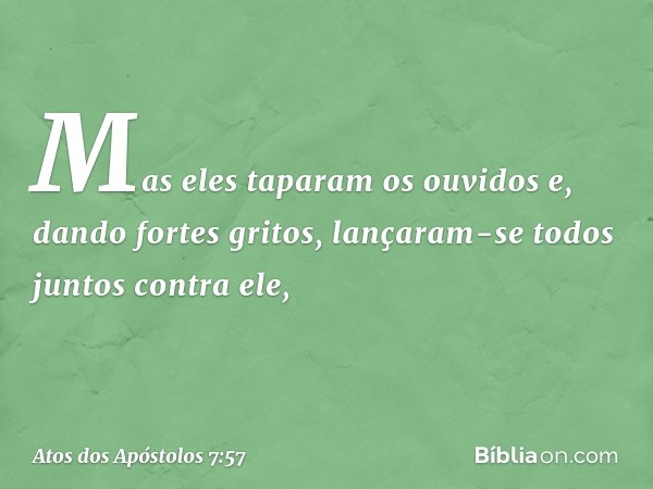 Mas eles taparam os ouvidos e, dando fortes gritos, lançaram-se todos juntos contra ele, -- Atos dos Apóstolos 7:57