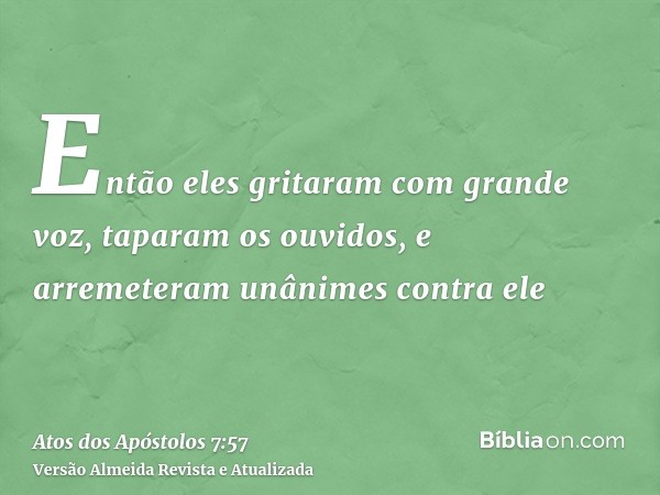 Então eles gritaram com grande voz, taparam os ouvidos, e arremeteram unânimes contra ele