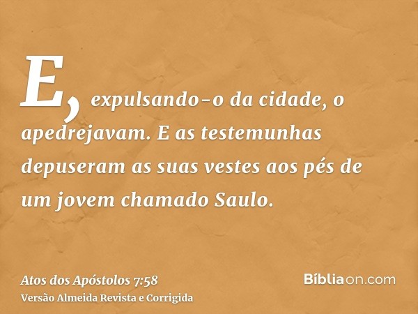 E, expulsando-o da cidade, o apedrejavam. E as testemunhas depuseram as suas vestes aos pés de um jovem chamado Saulo.
