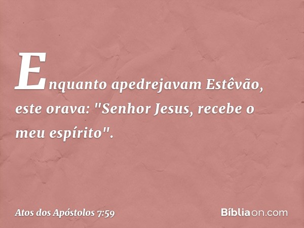 Enquanto apedrejavam Estêvão, este orava: "Senhor Jesus, recebe o meu espírito". -- Atos dos Apóstolos 7:59