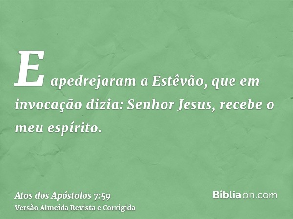 E apedrejaram a Estêvão, que em invocação dizia: Senhor Jesus, recebe o meu espírito.