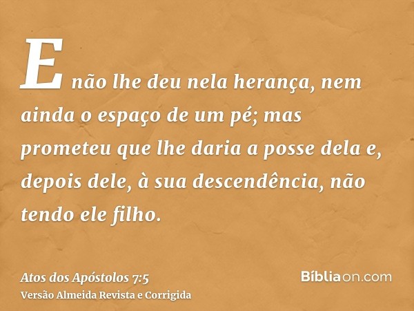E não lhe deu nela herança, nem ainda o espaço de um pé; mas prometeu que lhe daria a posse dela e, depois dele, à sua descendência, não tendo ele filho.