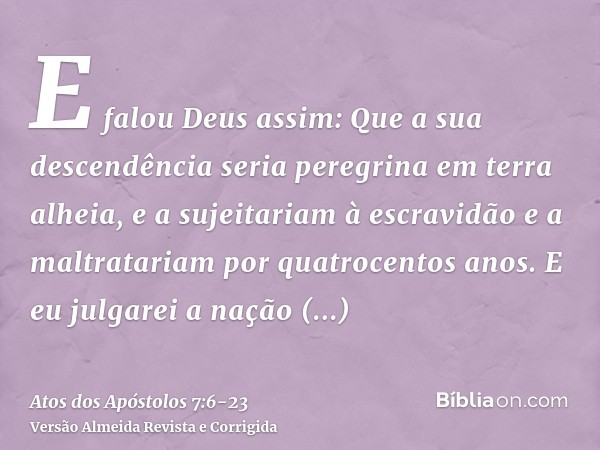 E falou Deus assim: Que a sua descendência seria peregrina em terra alheia, e a sujeitariam à escravidão e a maltratariam por quatrocentos anos.E eu julgarei a 