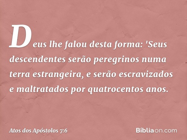 Deus lhe falou desta forma: 'Seus descendentes serão peregrinos numa terra estrangeira, e serão escravizados e maltratados por quatrocentos anos. -- Atos dos Ap