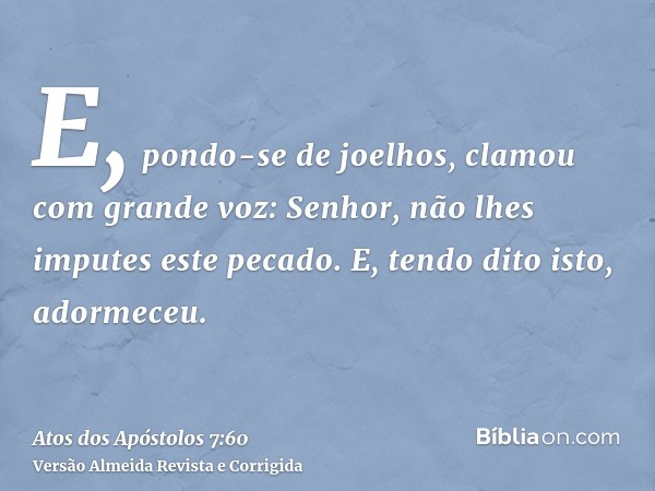 E, pondo-se de joelhos, clamou com grande voz: Senhor, não lhes imputes este pecado. E, tendo dito isto, adormeceu.