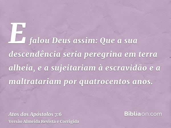 E falou Deus assim: Que a sua descendência seria peregrina em terra alheia, e a sujeitariam à escravidão e a maltratariam por quatrocentos anos.