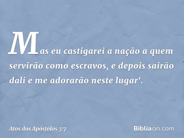 Mas eu castigarei a nação a quem servirão como escravos, e depois sairão dali e me adorarão neste lugar'. -- Atos dos Apóstolos 7:7